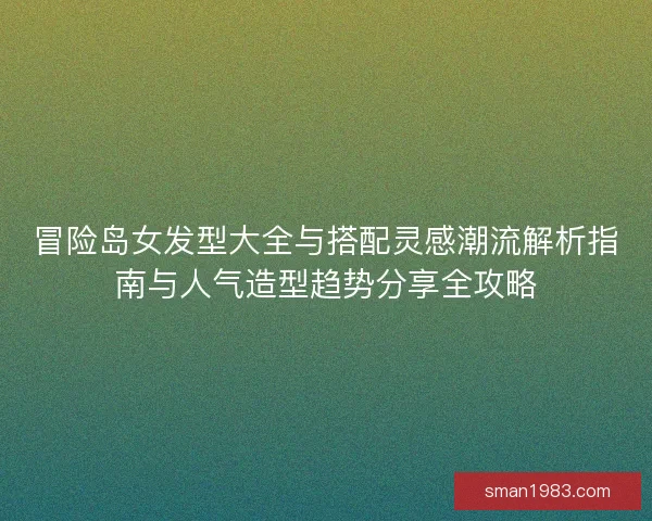 冒险岛女发型大全与搭配灵感潮流解析指南与人气造型趋势分享全攻略