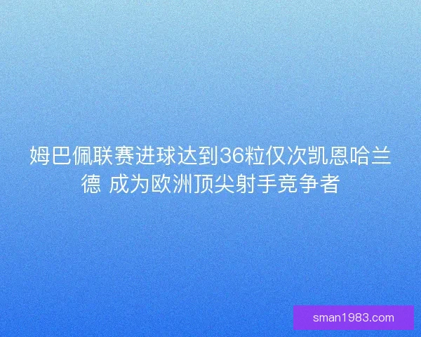 姆巴佩联赛进球达到36粒仅次凯恩哈兰德 成为欧洲顶尖射手竞争者