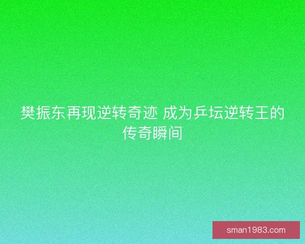 樊振东再现逆转奇迹 成为乒坛逆转王的传奇瞬间