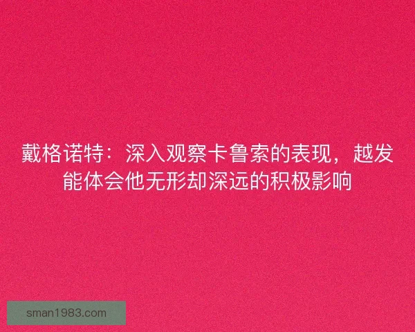 戴格诺特：深入观察卡鲁索的表现，越发能体会他无形却深远的积极影响