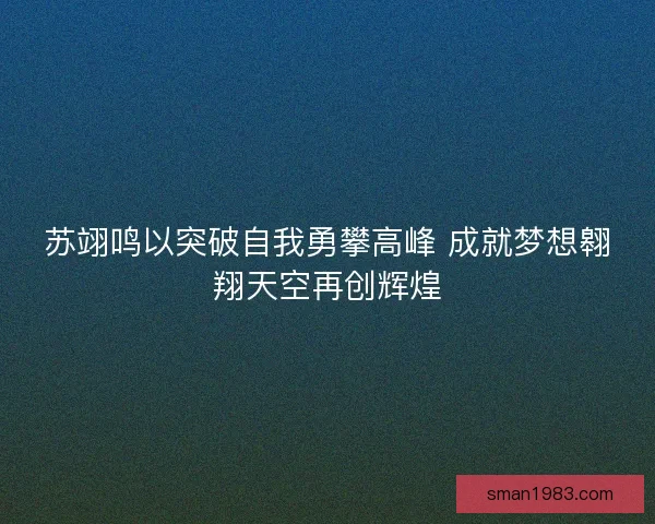 苏翊鸣以突破自我勇攀高峰 成就梦想翱翔天空再创辉煌