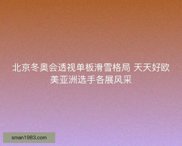 北京冬奥会透视单板滑雪格局 天天好欧美亚洲选手各展风采