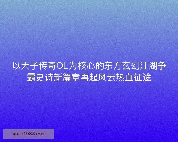 以天子传奇OL为核心的东方玄幻江湖争霸史诗新篇章再起风云热血征途
