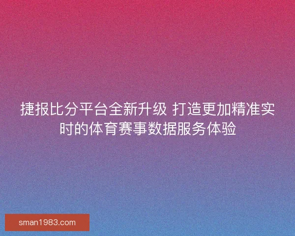 捷报比分平台全新升级 打造更加精准实时的体育赛事数据服务体验