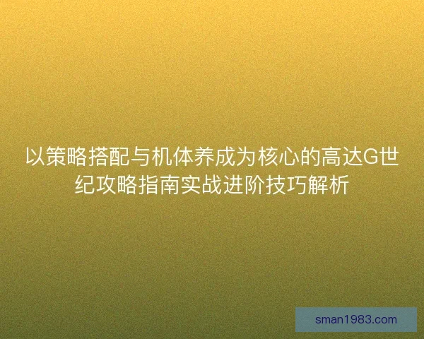 以策略搭配与机体养成为核心的高达G世纪攻略指南实战进阶技巧解析
