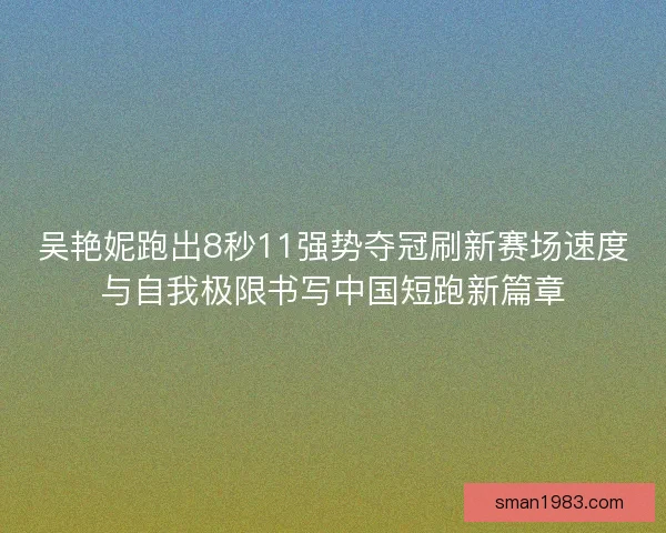 吴艳妮跑出8秒11强势夺冠刷新赛场速度与自我极限书写中国短跑新篇章