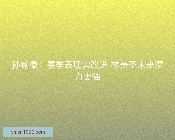 孙铭徽：赛季表现需改进 林秉圣未来潜力更强