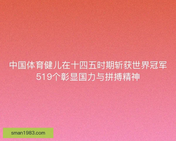 中国体育健儿在十四五时期斩获世界冠军519个彰显国力与拼搏精神